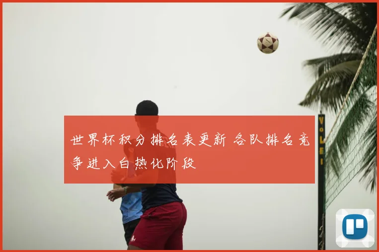 世界杯积分排名表更新 各队排名竞争进入白热化阶段