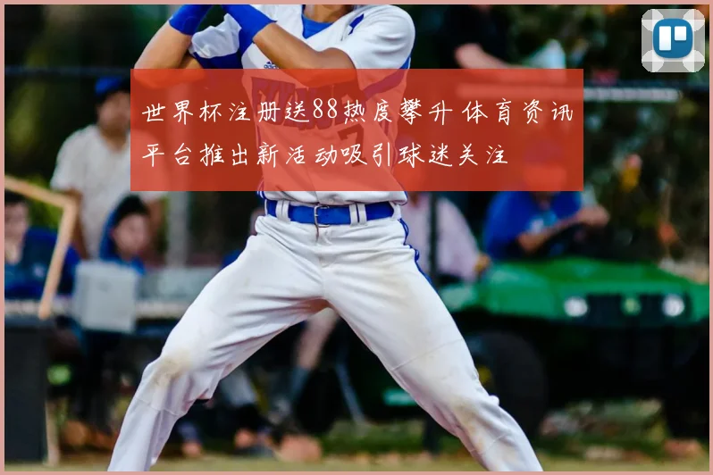 世界杯注册送88热度攀升 体育资讯平台推出新活动吸引球迷关注