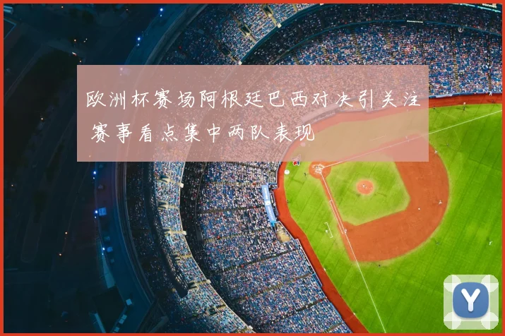欧洲杯赛场阿根廷巴西对决引关注 赛事看点集中两队表现