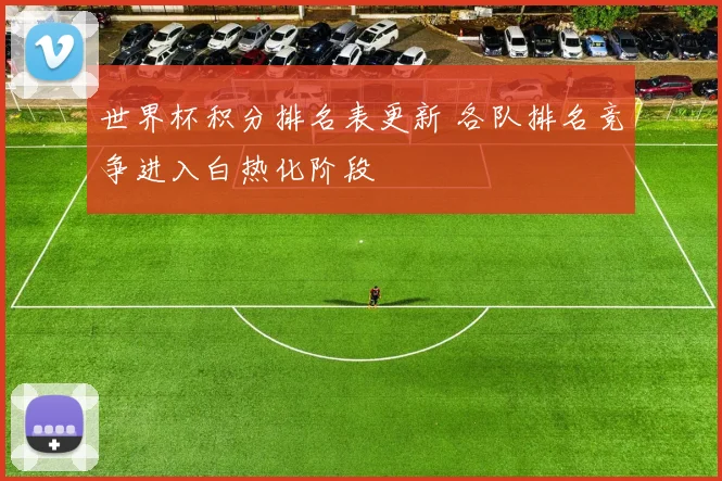 世界杯积分排名表更新 各队排名竞争进入白热化阶段