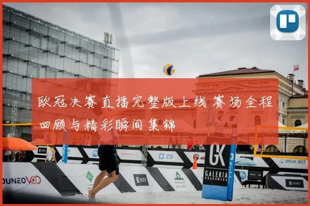 欧冠决赛直播完整版上线 赛场全程回顾与精彩瞬间集锦