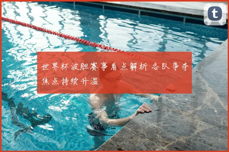 世界杯波胆赛事看点解析 各队争夺焦点持续升温